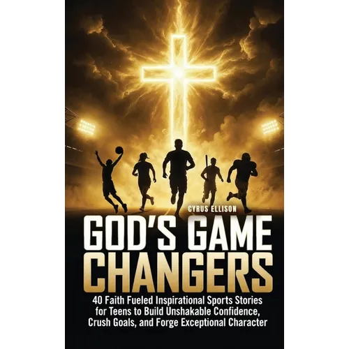 God's Game Changers: 40 Faith Fueled Inspirational Sports Stories for Teens to Build Unshakable Confidence, Crush Goals, and Forge Exceptional Charact