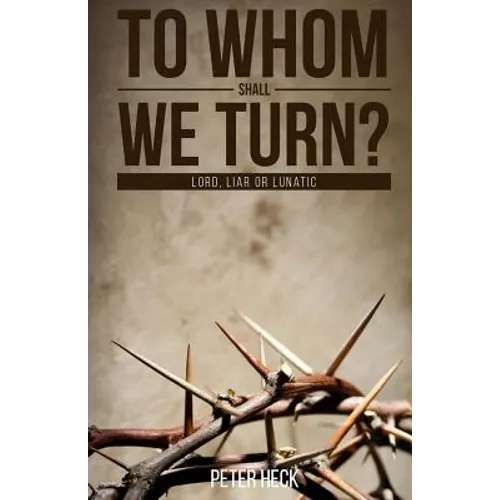 To Whom Shall We Turn?: Lord, Liar or Lunatic