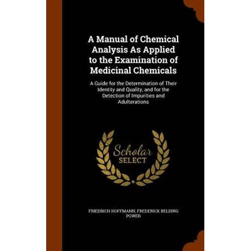 A Manual of Chemical Analysis As Applied to the Examination of Medicinal Chemicals: A Guide for the Determination of Their Identity and Quality, and f
