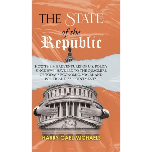 The State of The Republic: How the misadventures of U.S. policy since WWII have led to the quagmire of today's economic, social and political disappoi