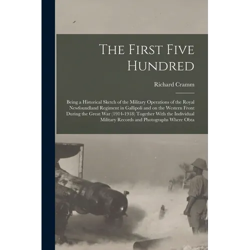 The First Five Hundred; Being a Historical Sketch of the Military Operations of the Royal Newfoundland Regiment in Gallipoli and on the Western Front
