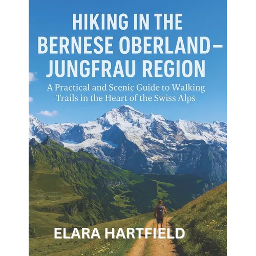 Hiking in the Bernese Oberland - Jungfrau Region: A Practical and Scenic Guide to Walking Trails in the Heart of the Swiss Alps