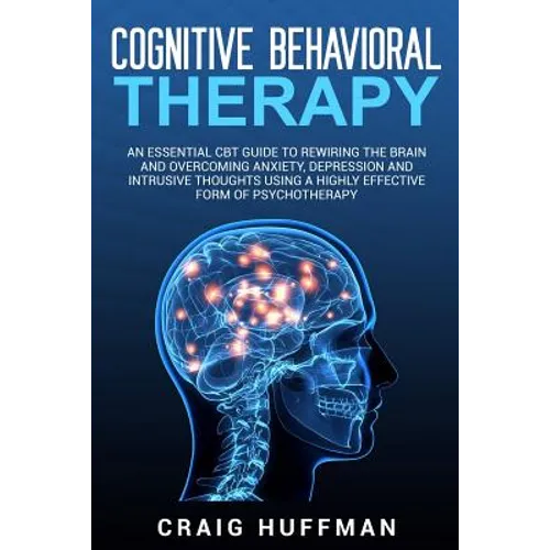 Cognitive Behavioral Therapy: An Essential CBT Guide to Rewiring the Brain and Overcoming Anxiety, Depression, and Intrusive Thoughts Using a Highly