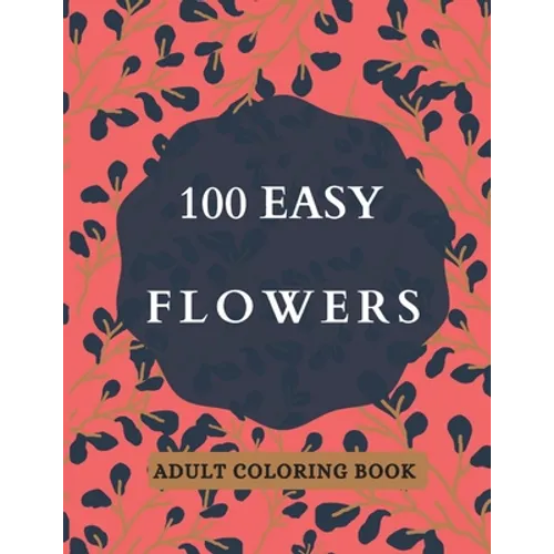 100 Easy Flowers Adult Coloring Book: Beautiful Flowers Coloring Pages with Large Print for Adult Relaxation - Perfect Coloring Book for Seniors