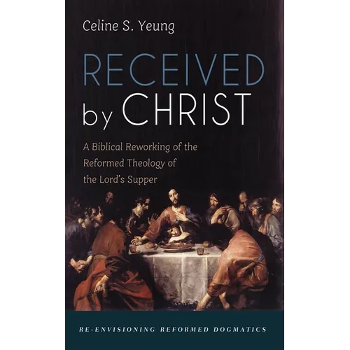 Received by Christ: A Biblical Reworking of the Reformed Theology of the Lord's Supper
