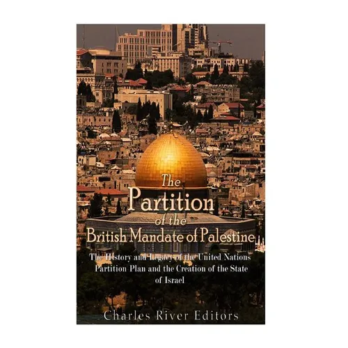 The Partition of the British Mandate of Palestine: The History and Legacy of the United Nations Partition Plan and the Creation of the State of Israel
