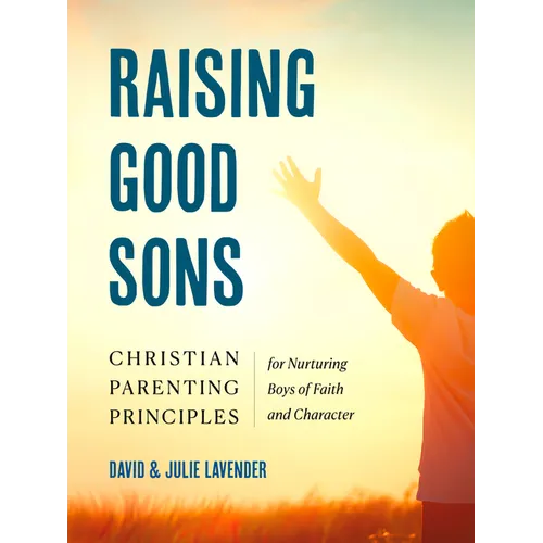Raising Good Sons: Christian Parenting Principles for Nurturing Boys of Faith and Character