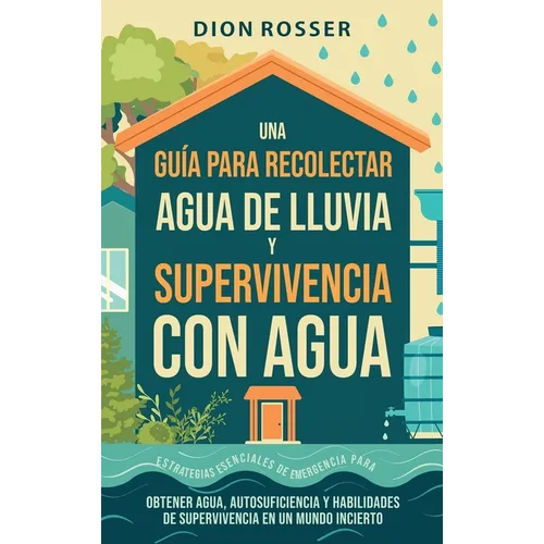 Una guía para recolectar agua de lluvia y supervivencia con agua: Estrategias esenciales de emergencia para obtener agua, autosuficiencia y habilidade