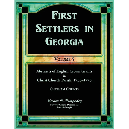 First Settlers in Georgia, Volume 5, Abstracts of English Crown Grants in Christ Church Parish, 1755-1775: Chatham County