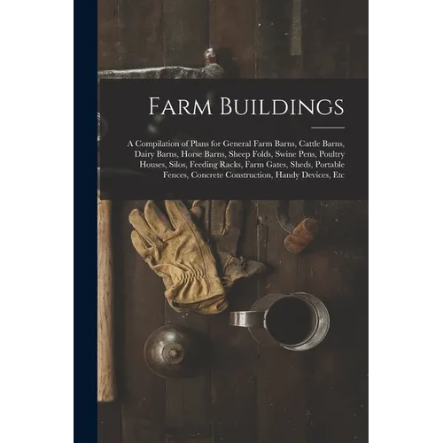 Farm Buildings: A Compilation of Plans for General Farm Barns, Cattle Barns, Dairy Barns, Horse Barns, Sheep Folds, Swine Pens, Poultr