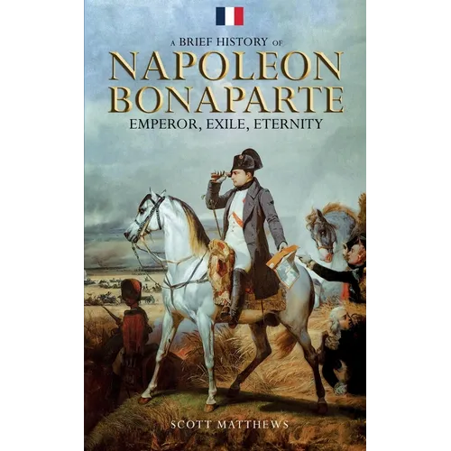 A Brief History of Napoleon Bonaparte - Emperor, Exile, Eternity