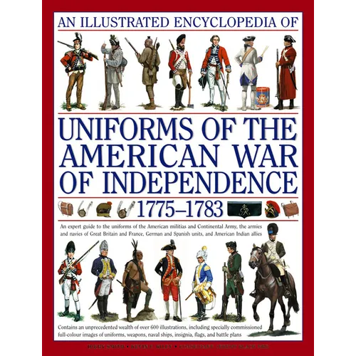 An Illustrated Encyclopedia of Uniforms of the American War of Independence 1775-1783: An Expert In-Depth Reference on the Armies of the War of the In