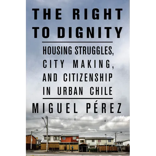 The Right to Dignity: Housing Struggles, City Making, and Citizenship in Urban Chile