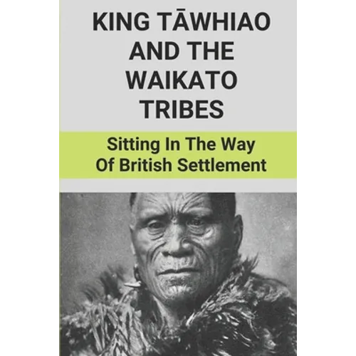 King Tāwhiao And The Waikato Tribes: Sitting In The Way Of British Settlement: New Zealand Wars Historian