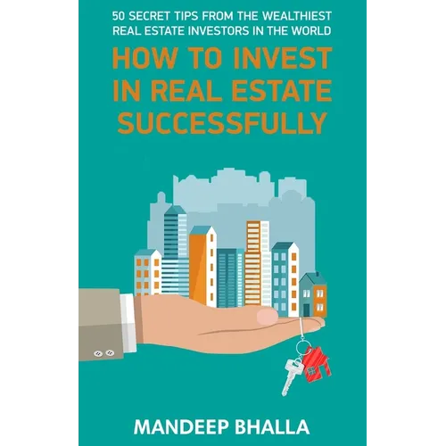 How to Invest in Real Estate Successfully: 50 Secrets From the Wealthiest Real Estate Investors in the World