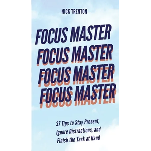 Focus Master: 37 Tips to Stay Present, Ignore Distractions, and Finish the Task at Hand