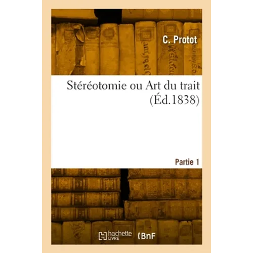 Stéréotomie ou Art du trait. Partie 1: Dont les éléments de géométrie, la connaissance des solides
