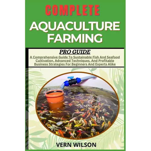 Complete Aquaculture Farming Pro Guide: A Comprehensive Guide To Sustainable Fish And Seafood Cultivation, Advanced Techniques, And Profitable Busines