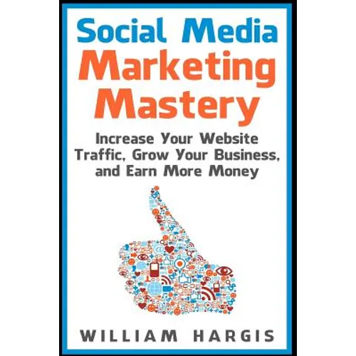 Social Media Marketing Mastery: Increase Your Website Traffic, Grow Your Business, and Earn More Money