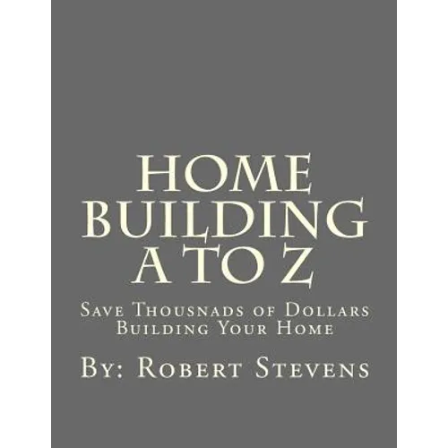 Home Building A to Z: Save Thousnads of Dollars Building Your Home