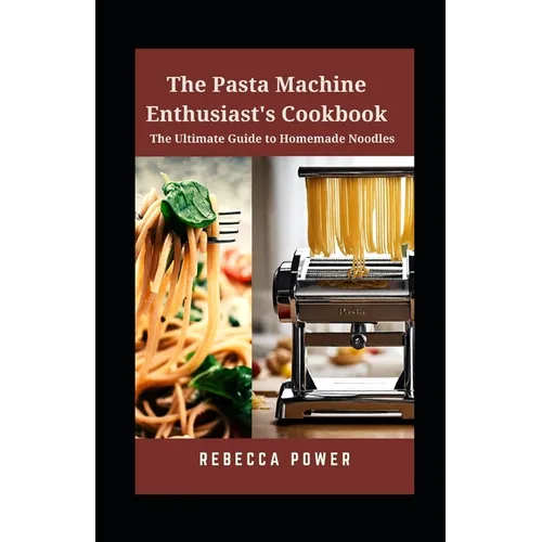 The Pasta Machine Enthusiast's Cookbook: The Ultimate Guide to Homemade Noodles