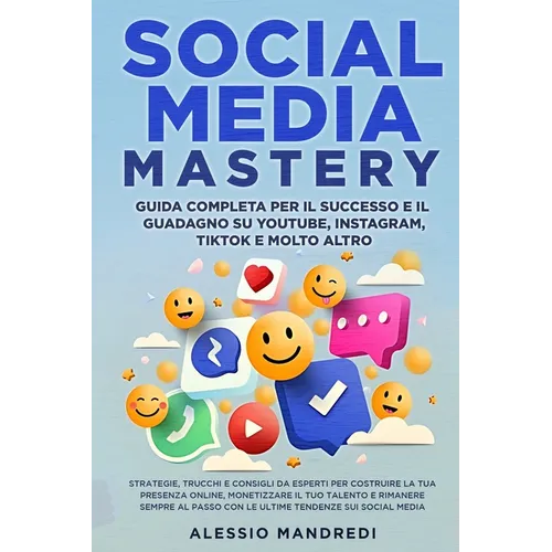 Social Media Mastery: Strategie, trucchi e consigli da esperti per costruire la tua presenza online, monetizzare il tuo talento e rimanere sempre al p