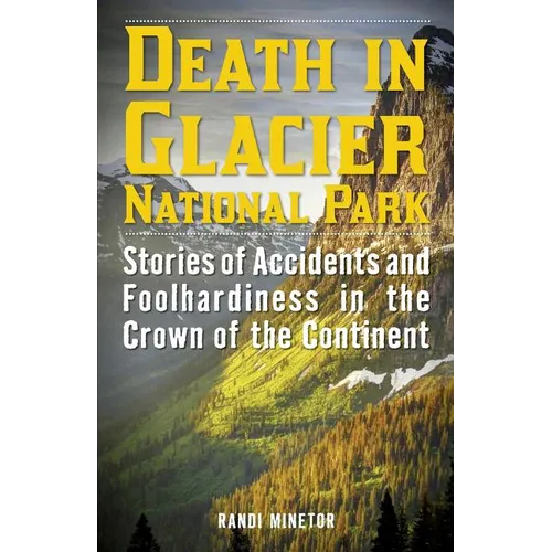 Death in Glacier National Park: Stories of Accidents and Foolhardiness in the Crown of the Continent