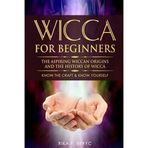 Wicca for Beginners: The Aspiring Wiccan Origins and the History of Wicca the Elements, Gods & Goddes, How to Perform Some Simple Spells fo