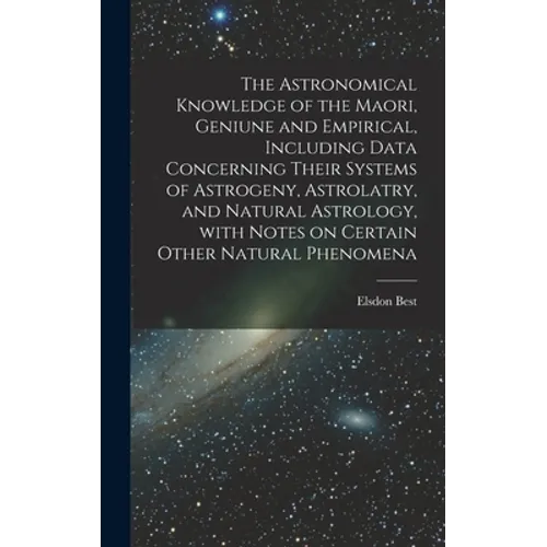 The Astronomical Knowledge of the Maori, Geniune and Empirical, Including Data Concerning Their Systems of Astrogeny, Astrolatry, and Natural Astrolog