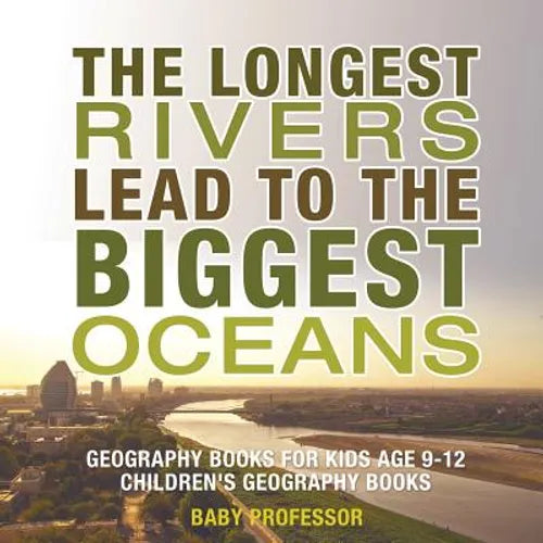 The Longest Rivers Lead to the Biggest Oceans - Geography Books for Kids Age 9-12 Children's Geography Books
