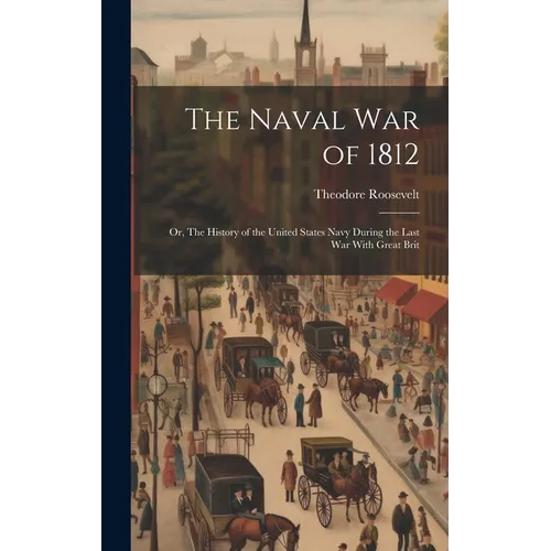 The Naval War of 1812: Or, The History of the United States Navy During the Last War With Great Brit