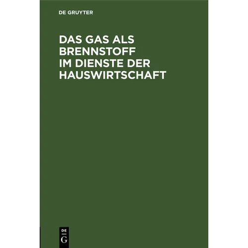 Das Gas ALS Brennstoff Im Dienste Der Hauswirtschaft: Unter Ausschließlicher Bedachtnahme Auf Die Neuesten Und Vorzüglichsten Gas-Koch- Und Heiz-Vorri