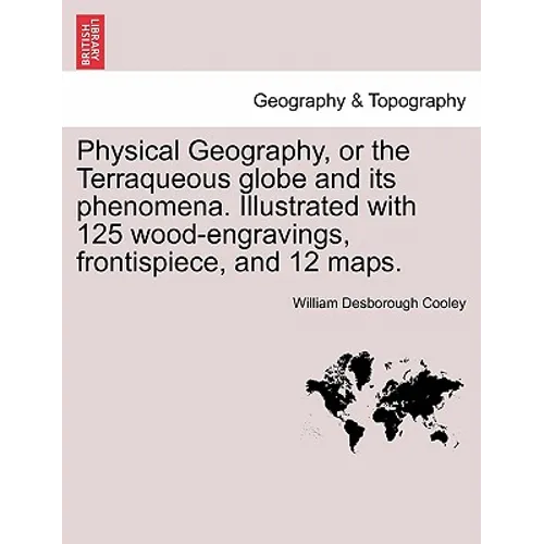Physical Geography, or the Terraqueous Globe and Its Phenomena. Illustrated with 125 Wood-Engravings, Frontispiece, and 12 Maps.