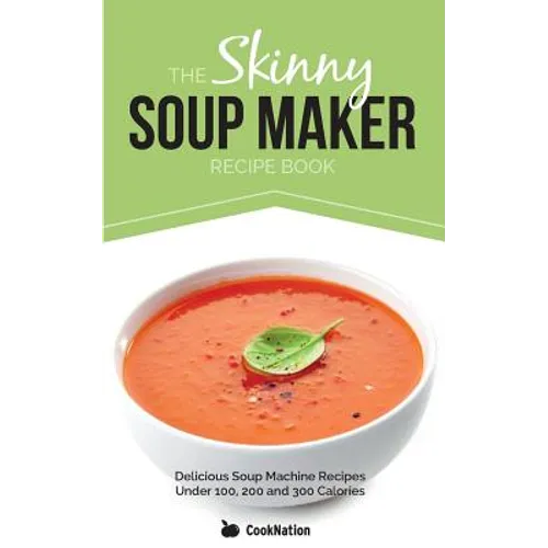 The Skinny Soup Maker Recipe Book: Delicious Low Calorie, Healthy and Simple Soup Machine Recipes Under 100, 200 and 300 Calories