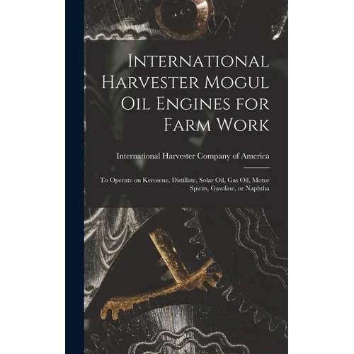 International Harvester Mogul oil Engines for Farm Work: To Operate on Kerosene, Distillate, Solar oil, gas oil, Motor Spirits, Gasoline, or Naphtha