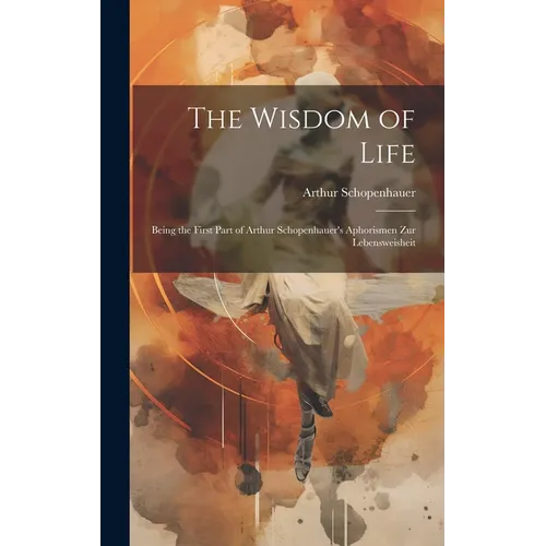 The Wisdom of Life: Being the First Part of Arthur Schopenhauer's Aphorismen zur Lebensweisheit