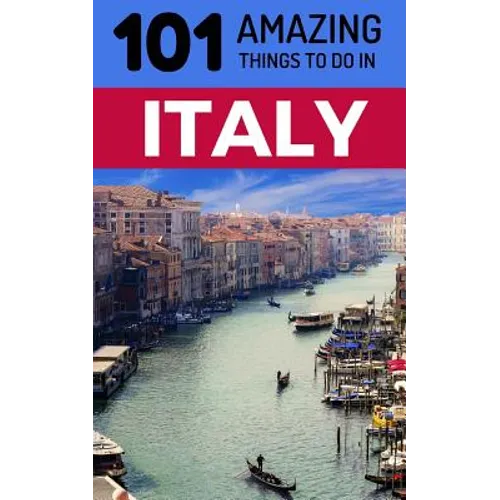 101 Amazing Things to Do in Italy: Italy Travel Guide