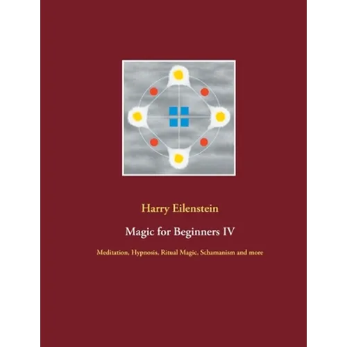 Magic for Beginners IV: Meditation, Hypnosis, Ritual Magic, Schamanism and more