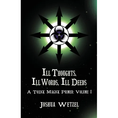 Ill Thoughts, Ill Words, Ill Deeds: A Toxick Magick Primer: Volume 1