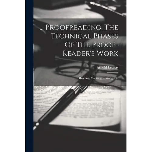 ... Proofreading, The Technical Phases Of The Proof-reader's Work: Reading, Marking, Revising, Etc