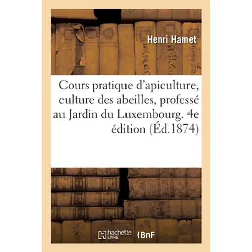 Cours Pratique d'Apiculture, Culture Des Abeilles, Professé Au Jardin Du Luxembourg. 4e Édition