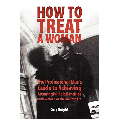 How to Treat a Woman: The Professional Man's Guide to Achieving Meaningful Relationships with Women of the Modern Era