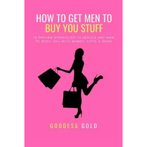 How to Get Men to Buy You Stuff: 16 Proven Strategies to Seduce Any Man to Spoil You with Money, Gifts, and More