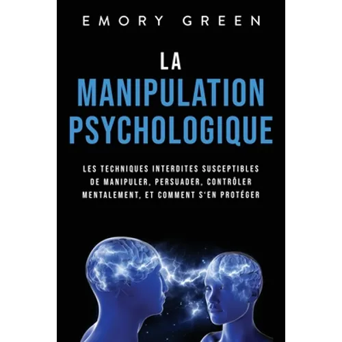 La Manipulation psychologique: Les techniques interdites susceptibles de manipuler, persuader, contrôler mentalement, et comment s'en protéger
