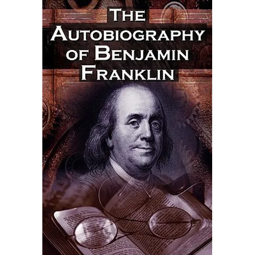 The Autobiography of Benjamin Franklin: In His Own Words, the Life of the Inventor, Philosopher, Satirist, Political Theorist, Statesman, and Diplomat