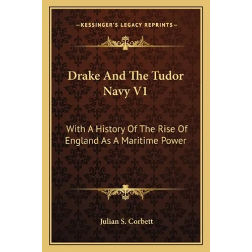 Drake And The Tudor Navy V1: With A History Of The Rise Of England As A Maritime Power