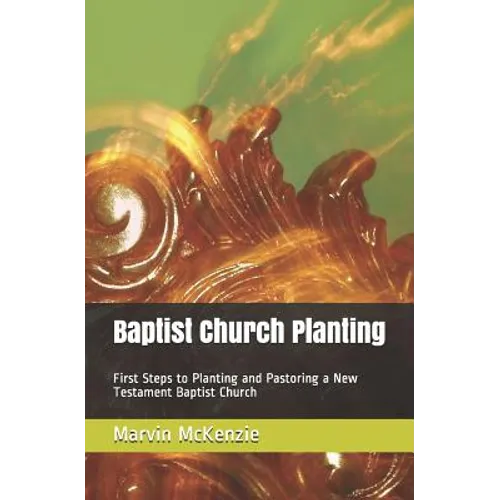 Baptist Church Planting: First Steps to Planting and Pastoring a New Testament Baptist Church