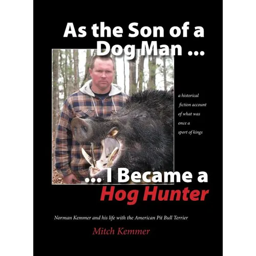 As the Son of a Dog Man ... I Became a Hog Hunter: Norman Kemmer and his life with the American Pit Bull Terrier