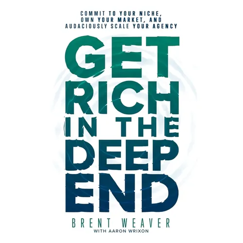 Get Rich in the Deep End: Commit to Your Niche, Own Your Market, and Audaciously Scale Your Agency