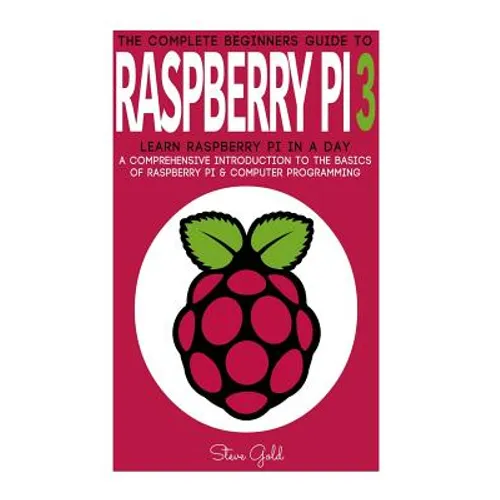 Raspberry Pi: The Complete Beginner's Guide To Raspberry Pi 3: Learn Raspberry Pi In A Day - A Comprehensive Introduction To The Bas